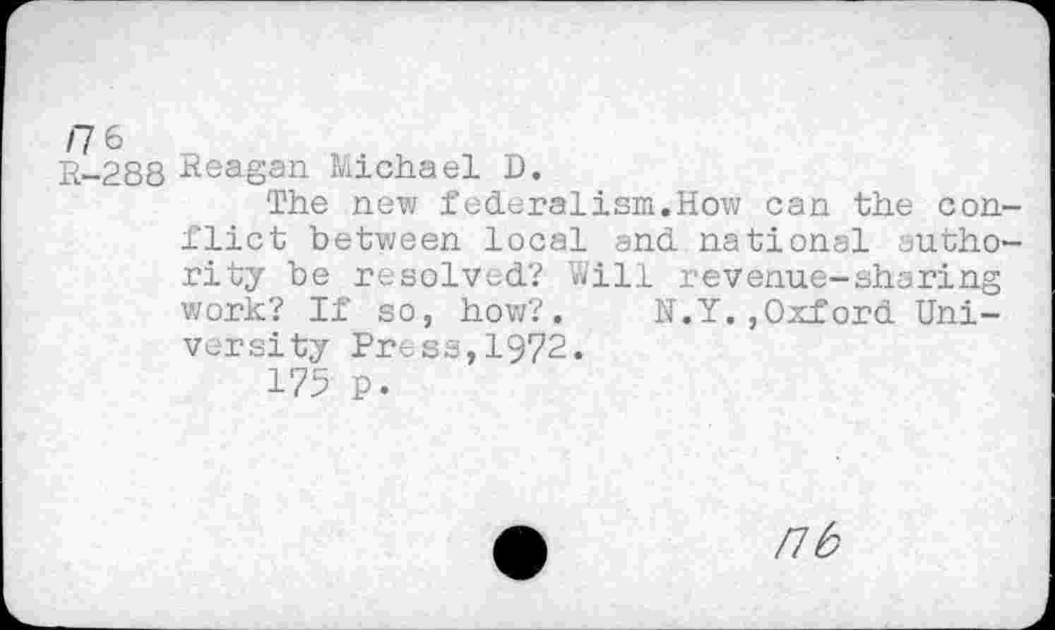 ﻿R-288 Reagan Michael D.
The new federalism.How can the conflict between local and national authority be resolved? Will revenue-sharing work? If so, how?. N.Y.,Oxford University Press,1972.
175 p.
nb